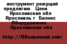 инструмент режущий предлагаю › Цена ­ 158 - Ярославская обл., Ярославль г. Бизнес » Оборудование   . Ярославская обл.